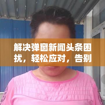 解决弹窗新闻头条困扰，轻松应对，告别烦恼！