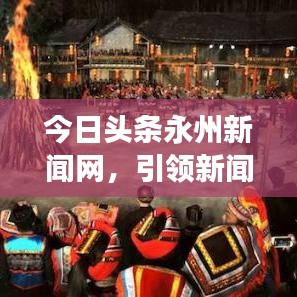 今日头条永州新闻网，引领新闻潮流，展现地方魅力风采