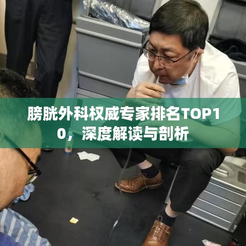 膀胱外科权威专家排名TOP10，深度解读与剖析