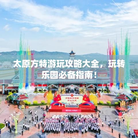 太原方特游玩攻略大全，玩转乐园必备指南！
