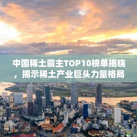 中国稀土霸主TOP10榜单揭晓，揭示稀土产业巨头力量格局