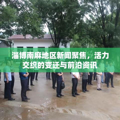 淄博南麻地区新闻聚焦，活力交织的变迁与前沿资讯