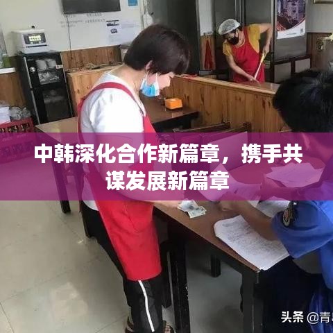 中韩深化合作新篇章，携手共谋发展新篇章