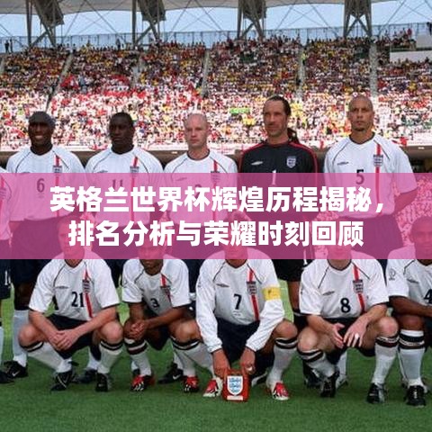 英格兰世界杯辉煌历程揭秘，排名分析与荣耀时刻回顾