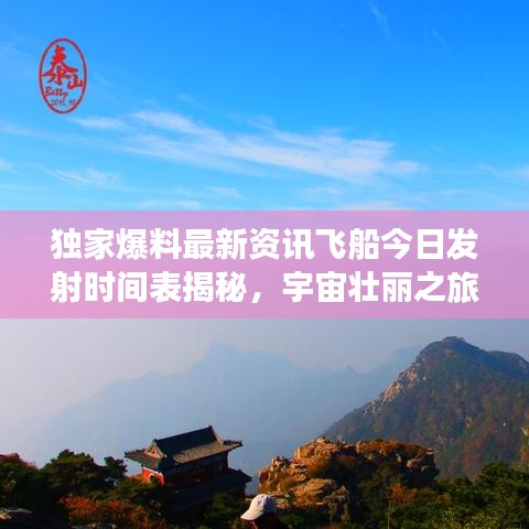 独家爆料最新资讯飞船今日发射时间表揭秘，宇宙壮丽之旅震撼启程！