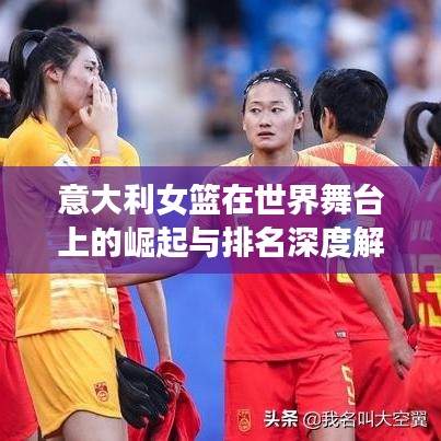 意大利女篮在世界舞台上的崛起与排名深度解析