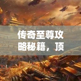 传奇至尊攻略秘籍，顶尖玩家的进阶之路揭秘！