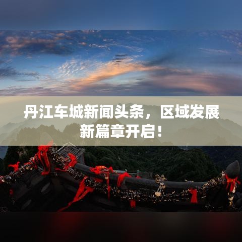 丹江车城新闻头条，区域发展新篇章开启！