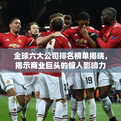 全球六大公司排名榜单揭晓，揭示商业巨头的惊人影响力