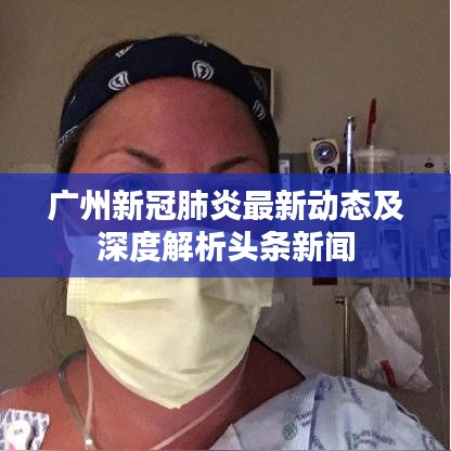 广州新冠肺炎最新动态及深度解析头条新闻