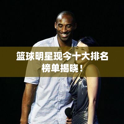 篮球明星现今十大排名榜单揭晓！