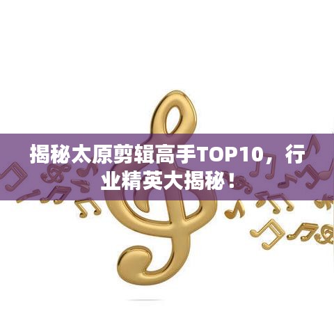 揭秘太原剪辑高手TOP10，行业精英大揭秘！