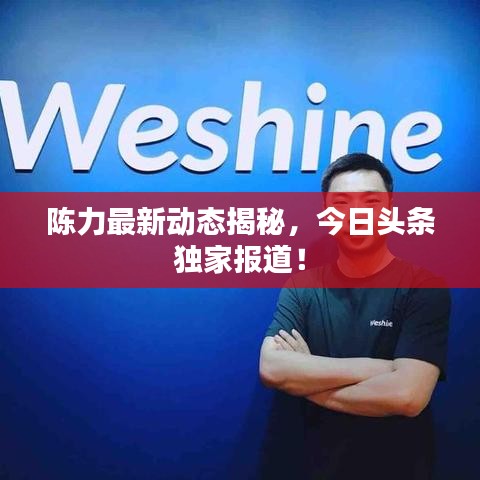 陈力最新动态揭秘，今日头条独家报道！