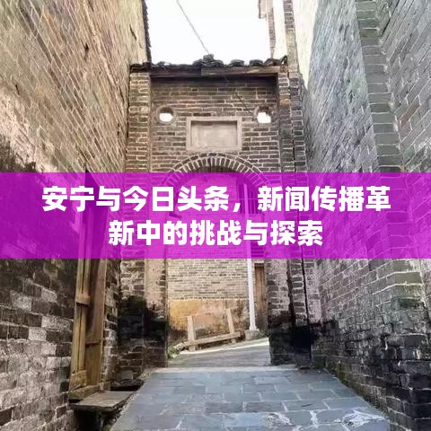 安宁与今日头条，新闻传播革新中的挑战与探索