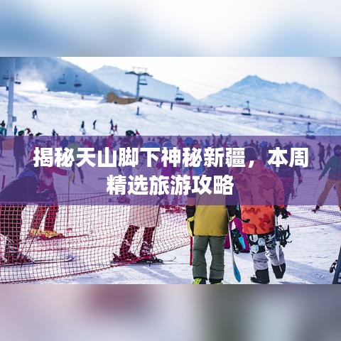 揭秘天山脚下神秘新疆，本周精选旅游攻略