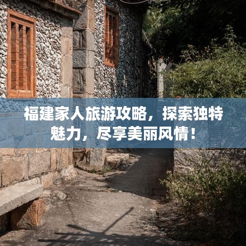 福建家人旅游攻略，探索独特魅力，尽享美丽风情！