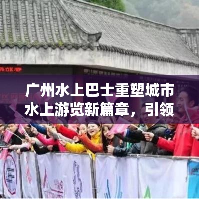 广州水上巴士重塑城市水上游览新篇章，引领水上出行新潮流