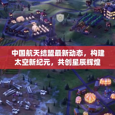 中国航天结盟最新动态，构建太空新纪元，共创星辰辉煌