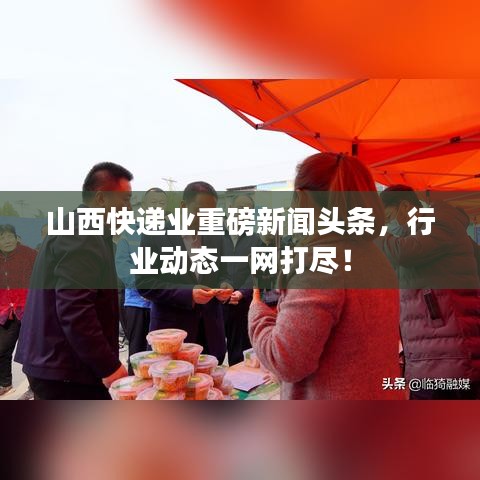 山西快递业重磅新闻头条，行业动态一网打尽！