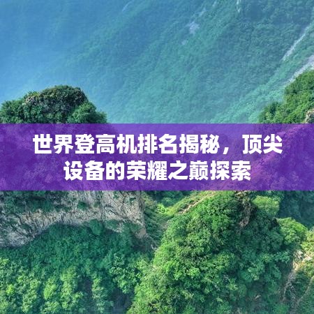世界登高机排名揭秘，顶尖设备的荣耀之巅探索