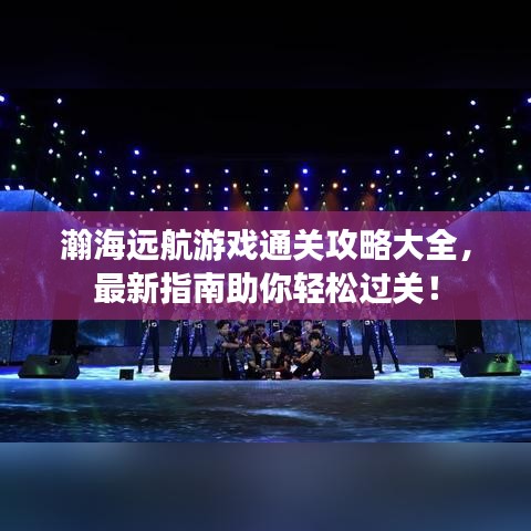 瀚海远航游戏通关攻略大全，最新指南助你轻松过关！