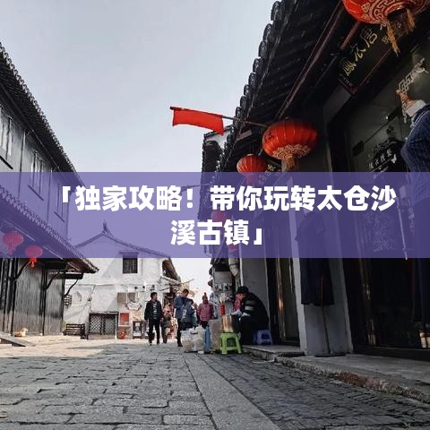 「独家攻略！带你玩转太仓沙溪古镇」
