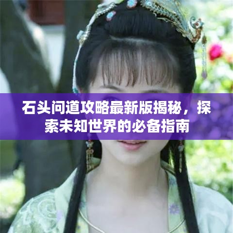 石头问道攻略最新版揭秘，探索未知世界的必备指南