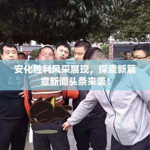安化胜利风采展现，探索新篇章新闻头条来袭！