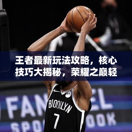 王者最新玩法攻略，核心技巧大揭秘，荣耀之巅轻松达！
