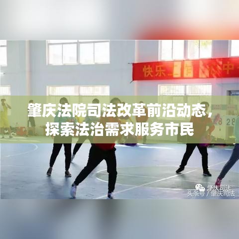 肇庆法院司法改革前沿动态，探索法治需求服务市民