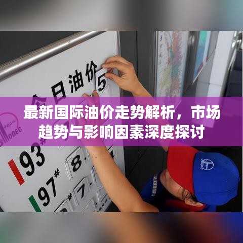 最新国际油价走势解析，市场趋势与影响因素深度探讨