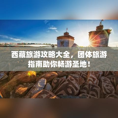 西藏旅游攻略大全，团体旅游指南助你畅游圣地！