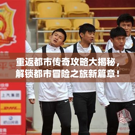 重返都市传奇攻略大揭秘，解锁都市冒险之旅新篇章！