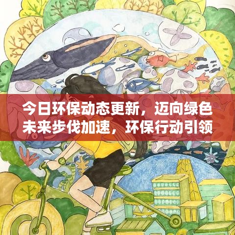 今日环保动态更新，迈向绿色未来步伐加速，环保行动引领未来之路