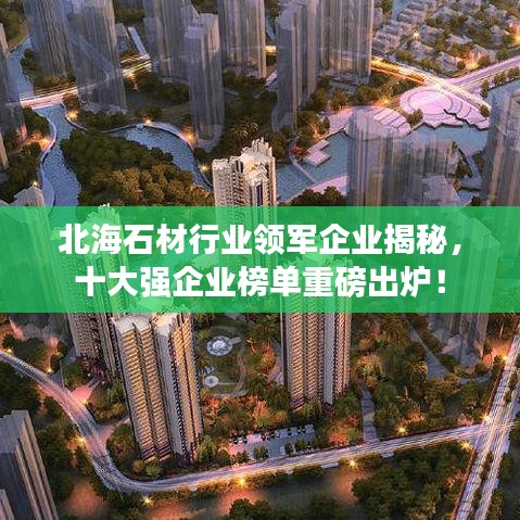 北海石材行业领军企业揭秘，十大强企业榜单重磅出炉！