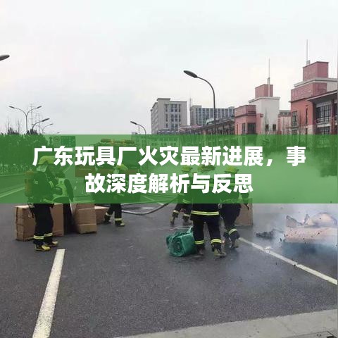 广东玩具厂火灾最新进展，事故深度解析与反思