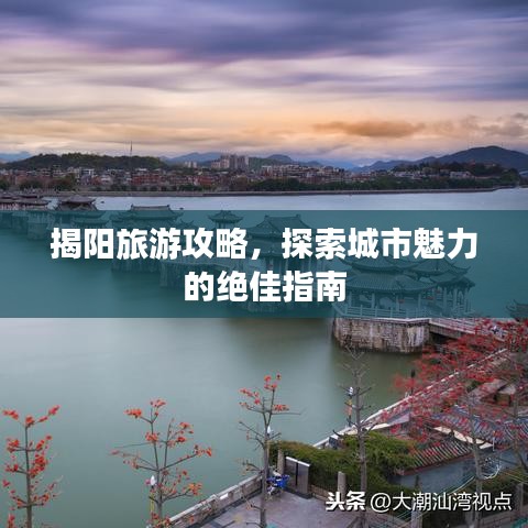 揭阳旅游攻略，探索城市魅力的绝佳指南