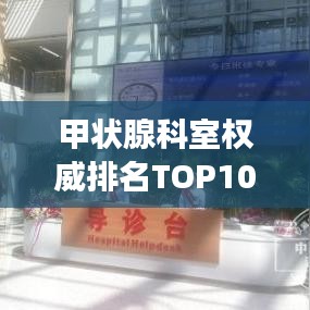 甲状腺科室权威排名TOP10及解读选择指南！