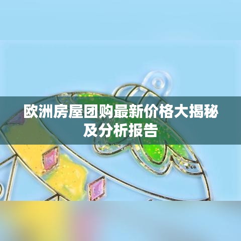 欧洲房屋团购最新价格大揭秘及分析报告