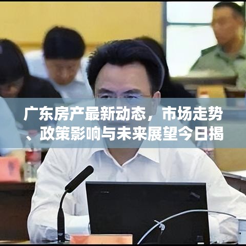 广东房产最新动态，市场走势、政策影响与未来展望今日揭秘
