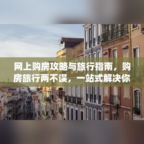 网上购房攻略与旅行指南，购房旅行两不误，一站式解决你的需求！
