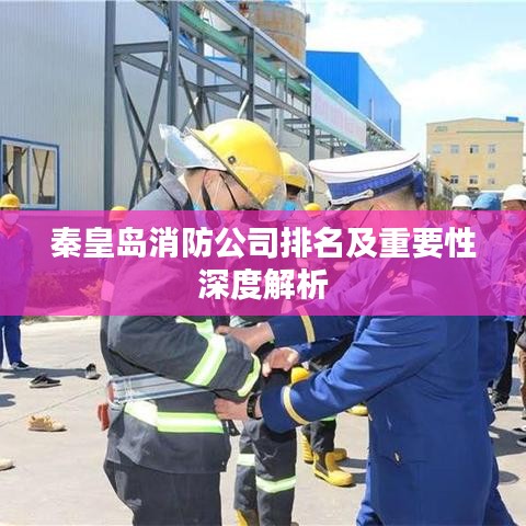 秦皇岛消防公司排名及重要性深度解析