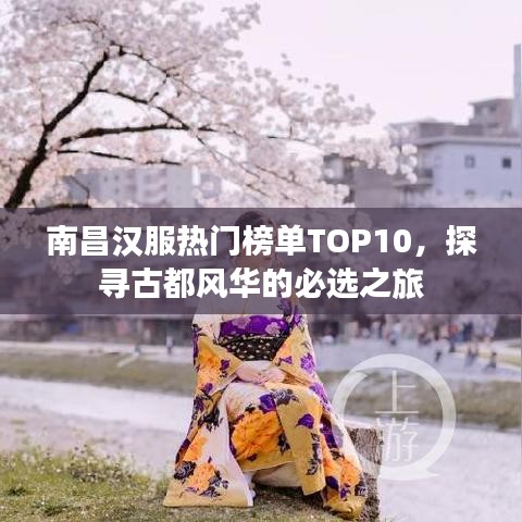 南昌汉服热门榜单TOP10，探寻古都风华的必选之旅