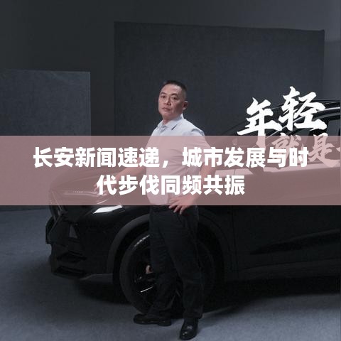 长安新闻速递，城市发展与时代步伐同频共振