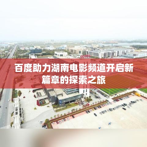 百度助力湖南电影频道开启新篇章的探索之旅