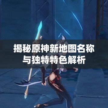 揭秘原神新地图名称与独特特色解析