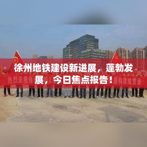 徐州地铁建设新进展，蓬勃发展，今日焦点报告！
