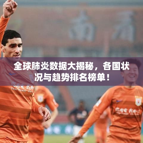 全球肺炎数据大揭秘，各国状况与趋势排名榜单！