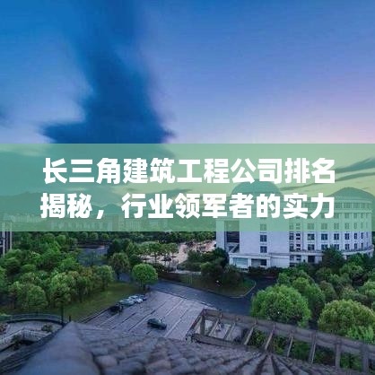 长三角建筑工程公司排名揭秘，行业领军者的实力比拼！