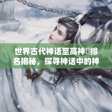 世界古代神话至高神祇排名揭秘，探寻神话中的神祇之巅